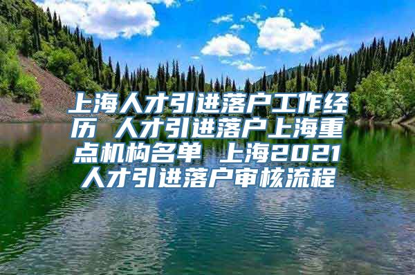 上海人才引进落户工作经历 人才引进落户上海重点机构名单 上海2021人才引进落户审核流程