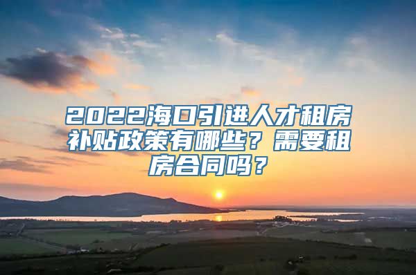 2022海口引进人才租房补贴政策有哪些？需要租房合同吗？