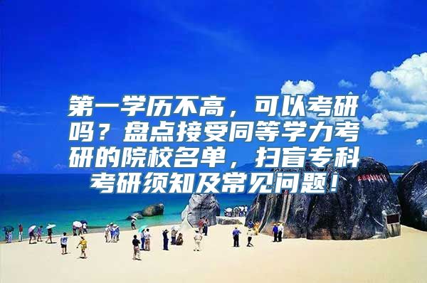 第一学历不高，可以考研吗？盘点接受同等学力考研的院校名单，扫盲专科考研须知及常见问题！