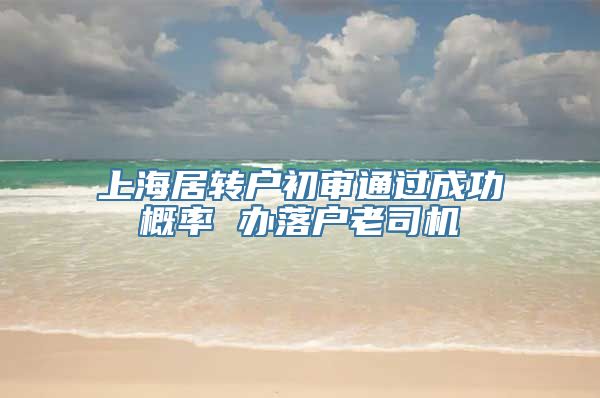 上海居转户初审通过成功概率 办落户老司机