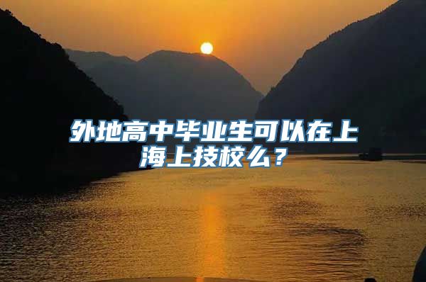 外地高中毕业生可以在上海上技校么？