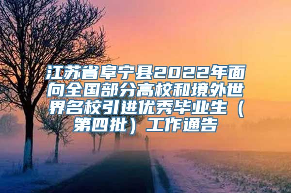 江苏省阜宁县2022年面向全国部分高校和境外世界名校引进优秀毕业生（第四批）工作通告