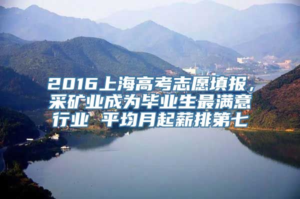 2016上海高考志愿填报，采矿业成为毕业生最满意行业 平均月起薪排第七