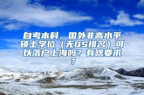 自考本科，国外非高水平硕士学位（无QS排名）可以落户上海吗？有啥要求？