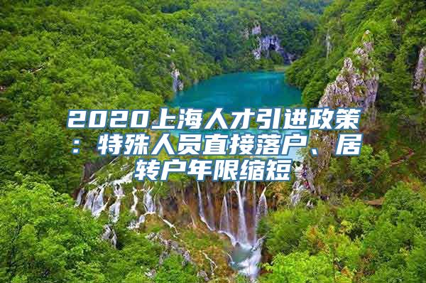 2020上海人才引进政策：特殊人员直接落户、居转户年限缩短