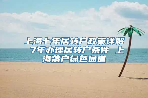 上海七年居转户政策详解 7年办理居转户条件 上海落户绿色通道