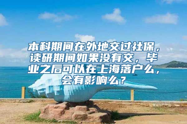 本科期间在外地交过社保，读研期间如果没有交，毕业之后可以在上海落户么，会有影响么？