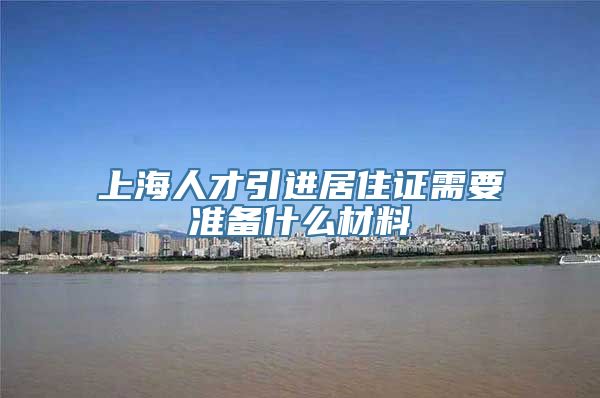 上海人才引进居住证需要准备什么材料