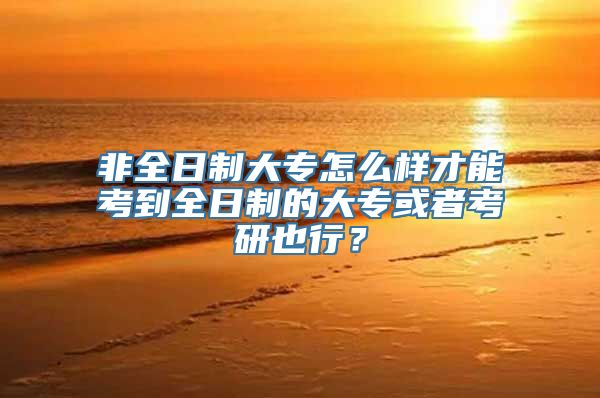 非全日制大专怎么样才能考到全日制的大专或者考研也行？