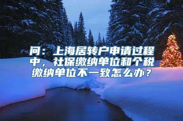 问：上海居转户申请过程中，社保缴纳单位和个税缴纳单位不一致怎么办？