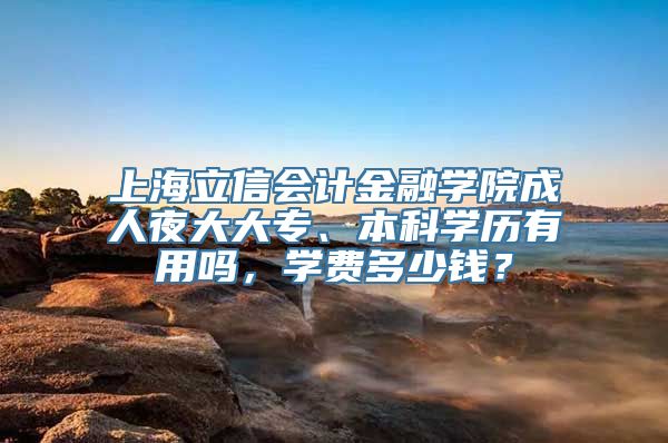 上海立信会计金融学院成人夜大大专、本科学历有用吗，学费多少钱？