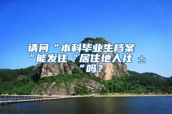 请问“本科毕业生档案“能发往“居住地人社局“吗？