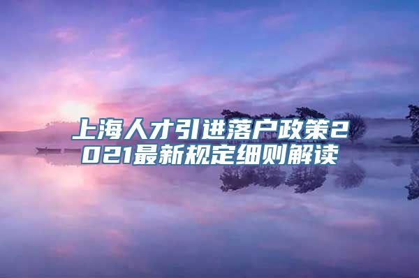 上海人才引进落户政策2021最新规定细则解读