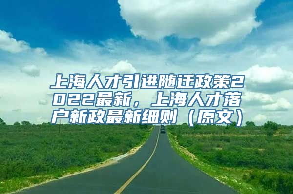 上海人才引进随迁政策2022最新，上海人才落户新政最新细则（原文）