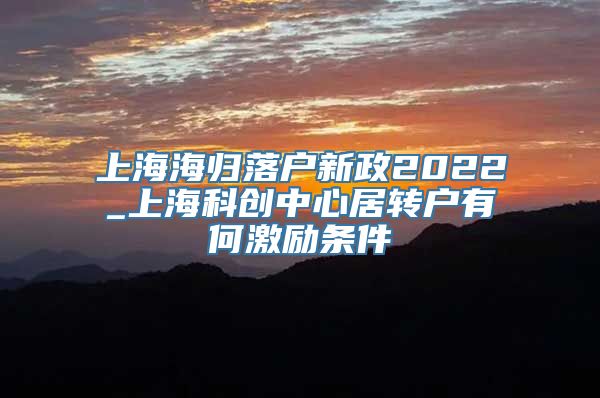 上海海归落户新政2022_上海科创中心居转户有何激励条件