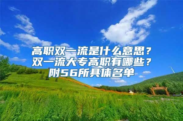 高职双一流是什么意思？双一流大专高职有哪些？附56所具体名单