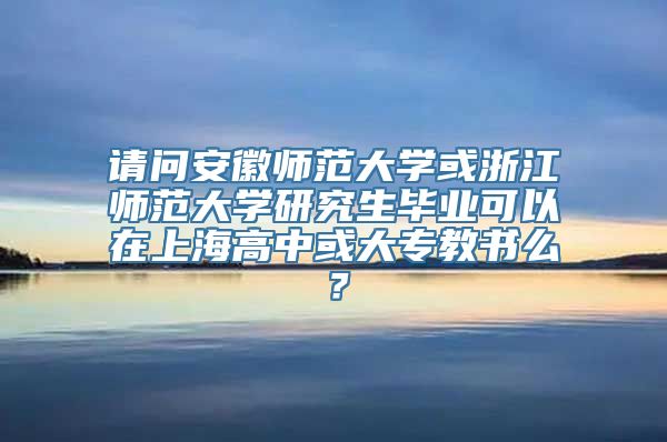 请问安徽师范大学或浙江师范大学研究生毕业可以在上海高中或大专教书么？