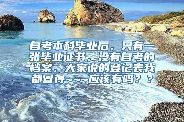 自考本科毕业后，只有一张毕业证书，没有自考的档案，大家说的登记表我都冒得~~~应该有吗？？