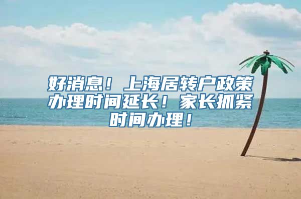 好消息！上海居转户政策办理时间延长！家长抓紧时间办理！