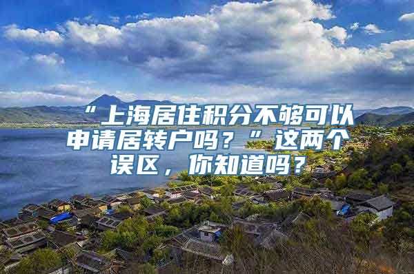 “上海居住积分不够可以申请居转户吗？”这两个误区，你知道吗？