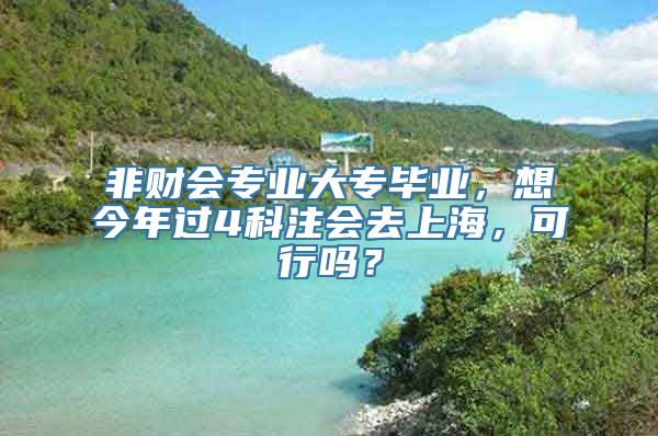 非财会专业大专毕业，想今年过4科注会去上海，可行吗？