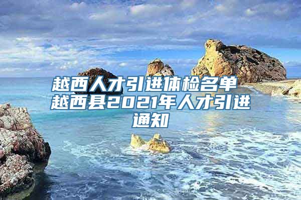 越西人才引进体检名单 越西县2021年人才引进通知