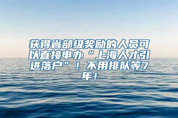 获得省部级奖励的人员可以直接申办“上海人才引进落户”！不用排队等7年！