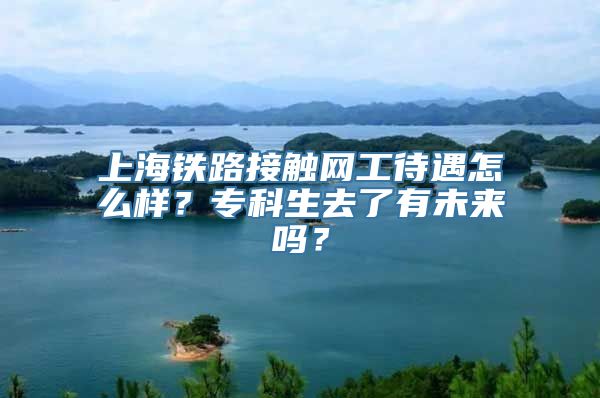 上海铁路接触网工待遇怎么样？专科生去了有未来吗？