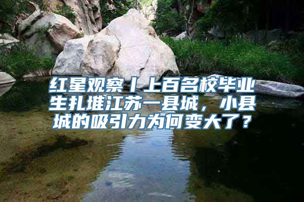 红星观察丨上百名校毕业生扎堆江苏一县城，小县城的吸引力为何变大了？