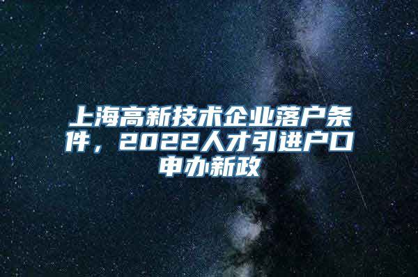 上海高新技术企业落户条件，2022人才引进户口申办新政