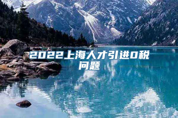 2022上海人才引进0税问题