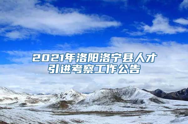 2021年洛阳洛宁县人才引进考察工作公告