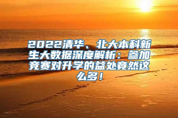 2022清华、北大本科新生大数据深度解析：参加竞赛对升学的益处竟然这么多！