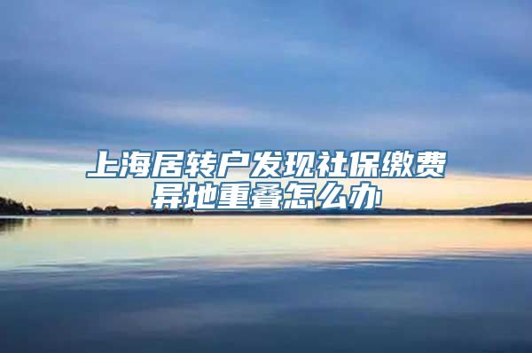 上海居转户发现社保缴费异地重叠怎么办