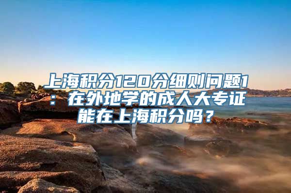 上海积分120分细则问题1：在外地学的成人大专证能在上海积分吗？