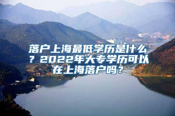 落户上海最低学历是什么？2022年大专学历可以在上海落户吗？