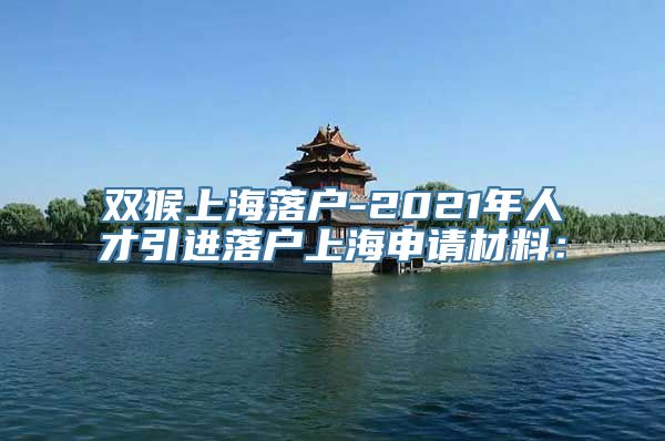 双猴上海落户-2021年人才引进落户上海申请材料：