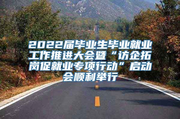 2022届毕业生毕业就业工作推进大会暨“访企拓岗促就业专项行动”启动会顺利举行