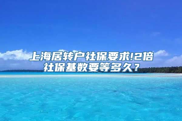 上海居转户社保要求!2倍社保基数要等多久？