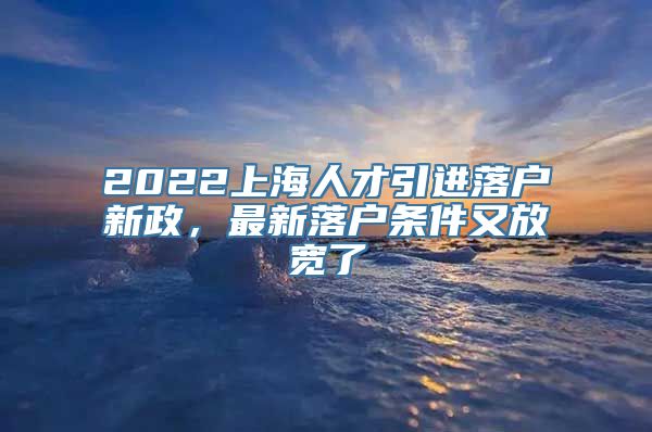 2022上海人才引进落户新政，最新落户条件又放宽了