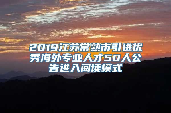 2019江苏常熟市引进优秀海外专业人才50人公告进入阅读模式