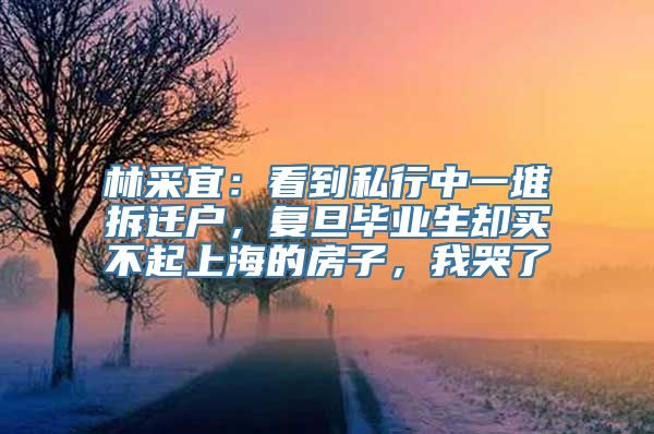 林采宜：看到私行中一堆拆迁户，复旦毕业生却买不起上海的房子，我哭了