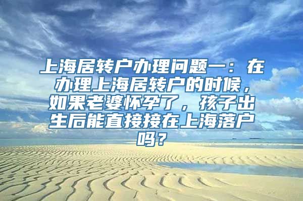 上海居转户办理问题一：在办理上海居转户的时候，如果老婆怀孕了，孩子出生后能直接接在上海落户吗？