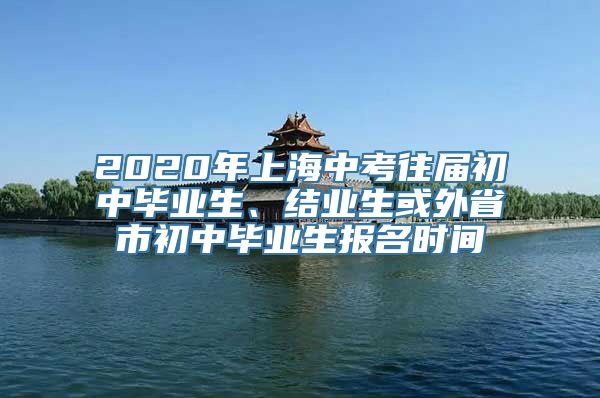 2020年上海中考往届初中毕业生、结业生或外省市初中毕业生报名时间