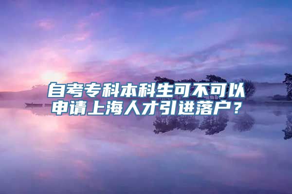 自考专科本科生可不可以申请上海人才引进落户？