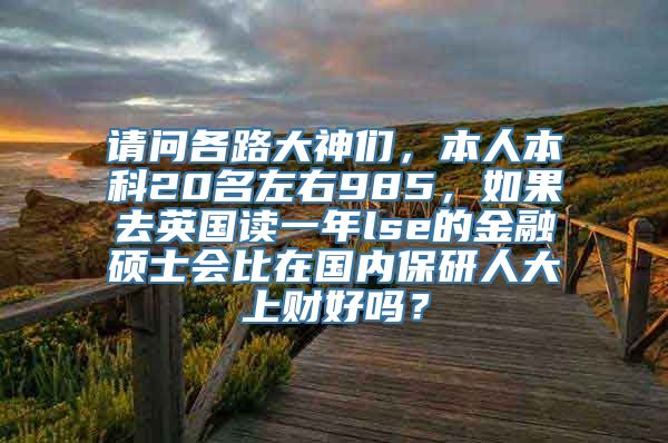 请问各路大神们，本人本科20名左右985，如果去英国读一年lse的金融硕士会比在国内保研人大上财好吗？