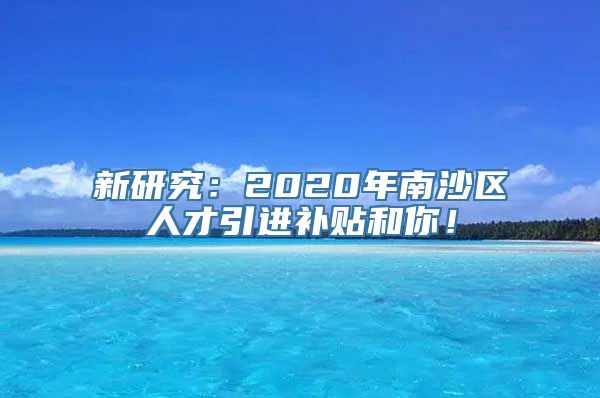 新研究：2020年南沙区人才引进补贴和你！