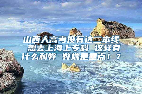 山西人高考没有达二本线 想去上海上专科 这样有什么利弊 弊端是重点！？