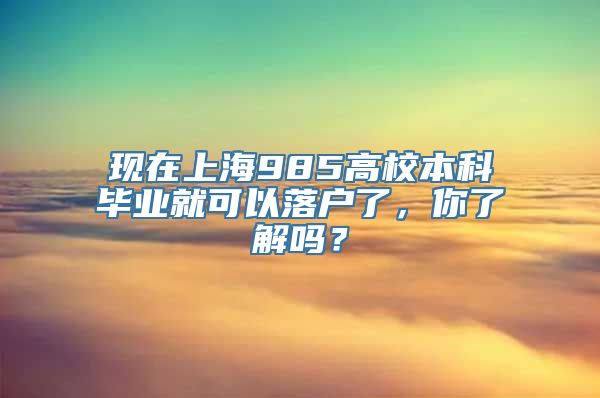 现在上海985高校本科毕业就可以落户了，你了解吗？