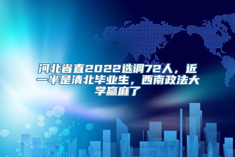 河北省直2022选调72人，近一半是清北毕业生，西南政法大学赢麻了